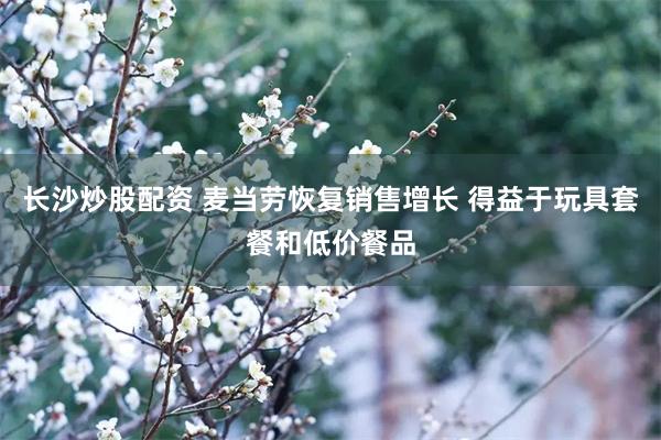 长沙炒股配资 麦当劳恢复销售增长 得益于玩具套餐和低价餐品