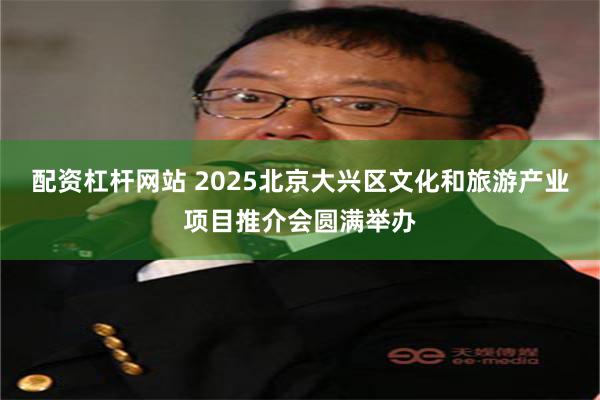 配资杠杆网站 2025北京大兴区文化和旅游产业项目推介会圆满举办