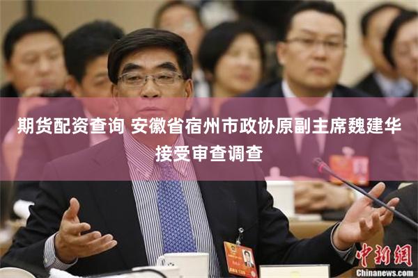 期货配资查询 安徽省宿州市政协原副主席魏建华接受审查调查