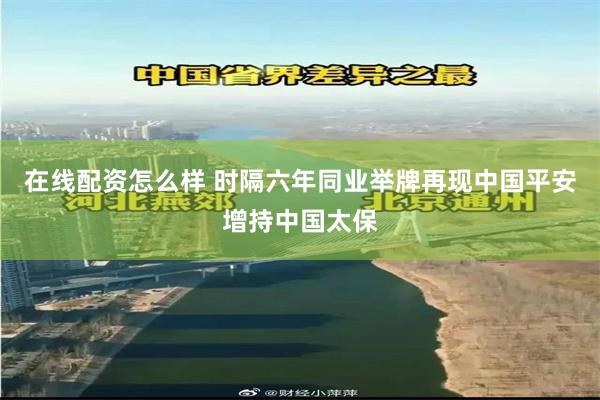 在线配资怎么样 时隔六年同业举牌再现中国平安增持中国太保