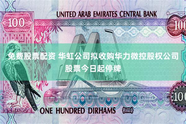 免费股票配资 华虹公司拟收购华力微控股权公司股票今日起停牌