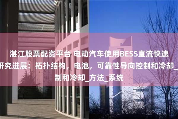 湛江股票配资平台 电动汽车使用BESS直流快速充电器的研究进展：拓扑结构，电池，可靠性导向控制和冷却_方法_系统