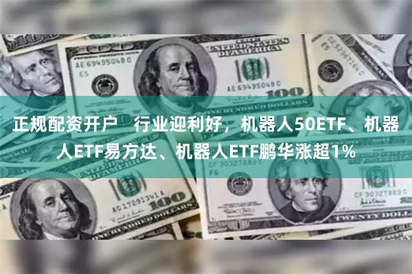 正规配资开户   行业迎利好，机器人50ETF、机器人ETF易方达、机器人ETF鹏华涨超1%
