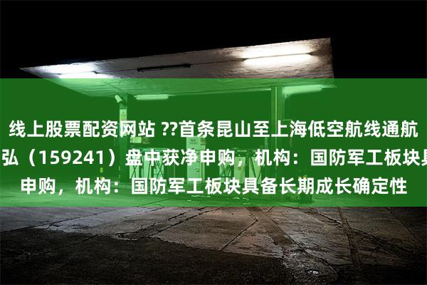 线上股票配资网站 ??首条昆山至上海低空航线通航??，航空航天ETF天弘（159241）盘中获净申购，机构：国防军工板块具备长期成长确定性