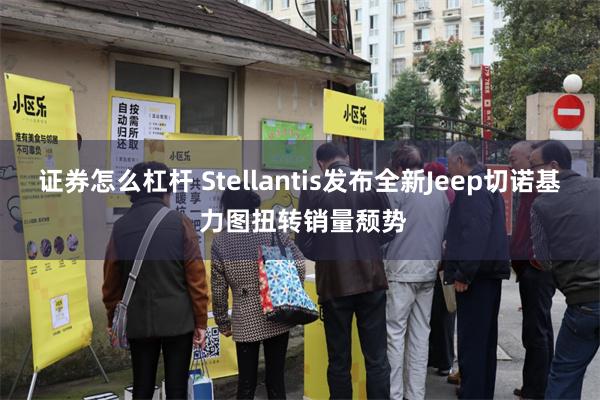 证券怎么杠杆 Stellantis发布全新Jeep切诺基 力图扭转销量颓势