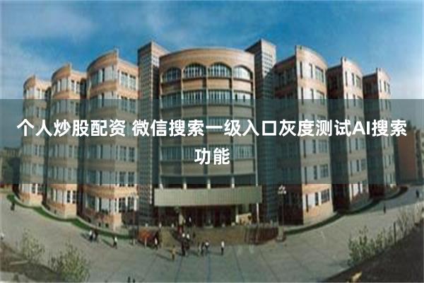 个人炒股配资 微信搜索一级入口灰度测试AI搜索功能