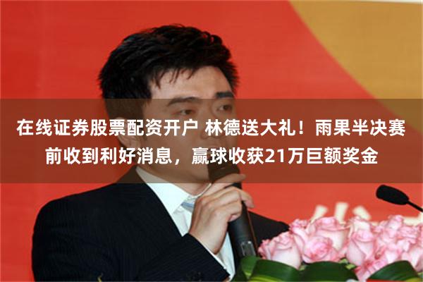 在线证券股票配资开户 林德送大礼！雨果半决赛前收到利好消息，赢球收获21万巨额奖金
