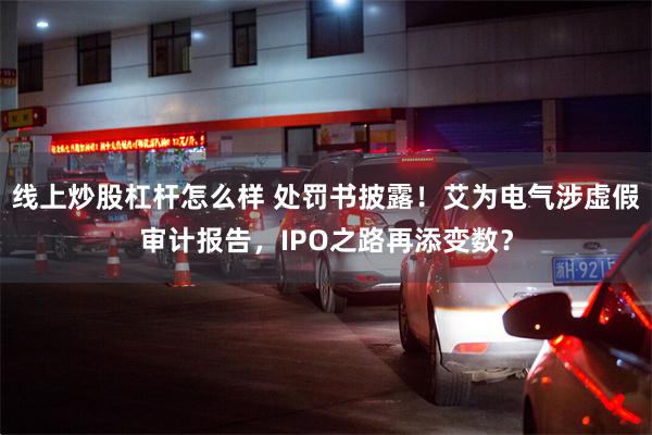 线上炒股杠杆怎么样 处罚书披露！艾为电气涉虚假审计报告，IPO之路再添变数？