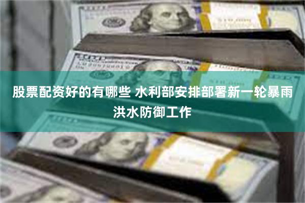 股票配资好的有哪些 水利部安排部署新一轮暴雨洪水防御工作
