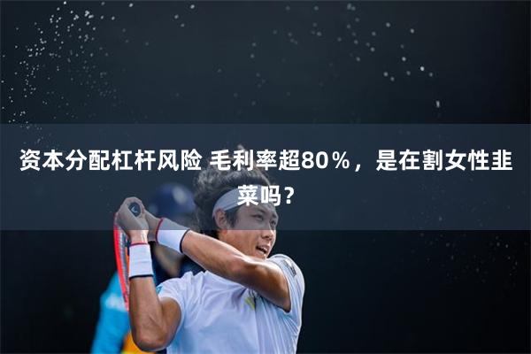 资本分配杠杆风险 毛利率超80％，是在割女性韭菜吗？