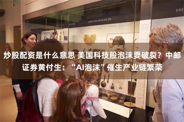 炒股配资是什么意思 美国科技股泡沫要破裂？中邮证券黄付生：“AI泡沫”催生产业链繁荣