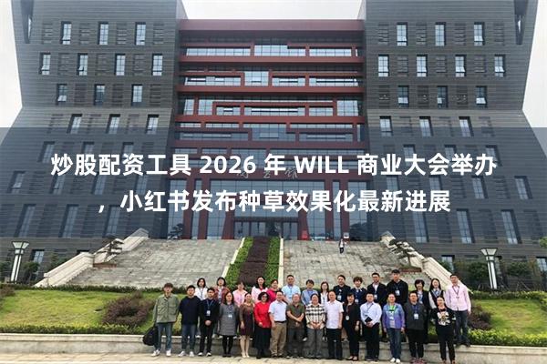 炒股配资工具 2026 年 WILL 商业大会举办，小红书发布种草效果化最新进展
