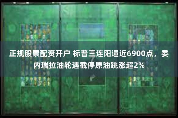 正规股票配资开户 标普三连阳逼近6900点，委内瑞拉油轮遇截停原油跳涨超2%