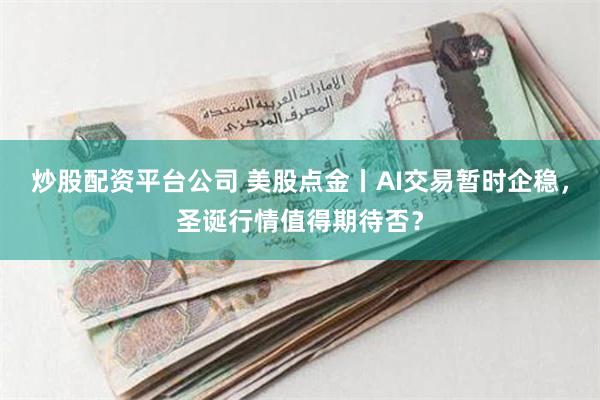 炒股配资平台公司 美股点金丨AI交易暂时企稳，圣诞行情值得期待否？
