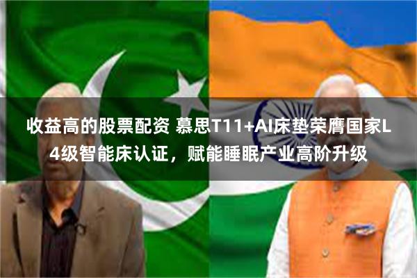 收益高的股票配资 慕思T11+AI床垫荣膺国家L4级智能床认证，赋能睡眠产业高阶升级